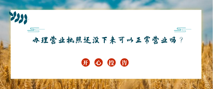 辦理營(yíng)業(yè)執(zhí)照還沒(méi)下來(lái)可以正常營(yíng)業(yè)嗎？